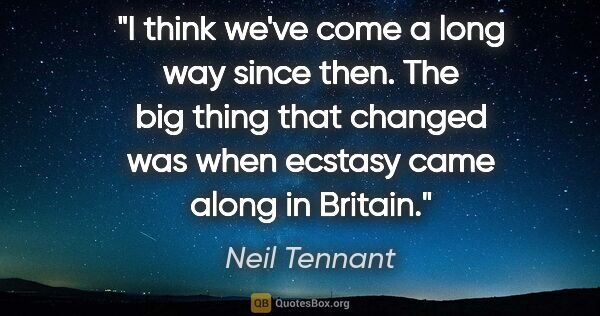 Neil Tennant quote: "I think we've come a long way since then. The big thing that..."