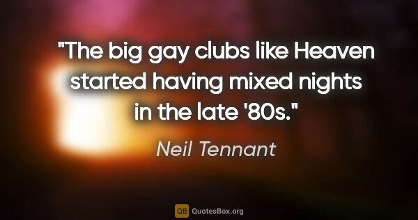 Neil Tennant quote: "The big gay clubs like Heaven started having mixed nights in..."