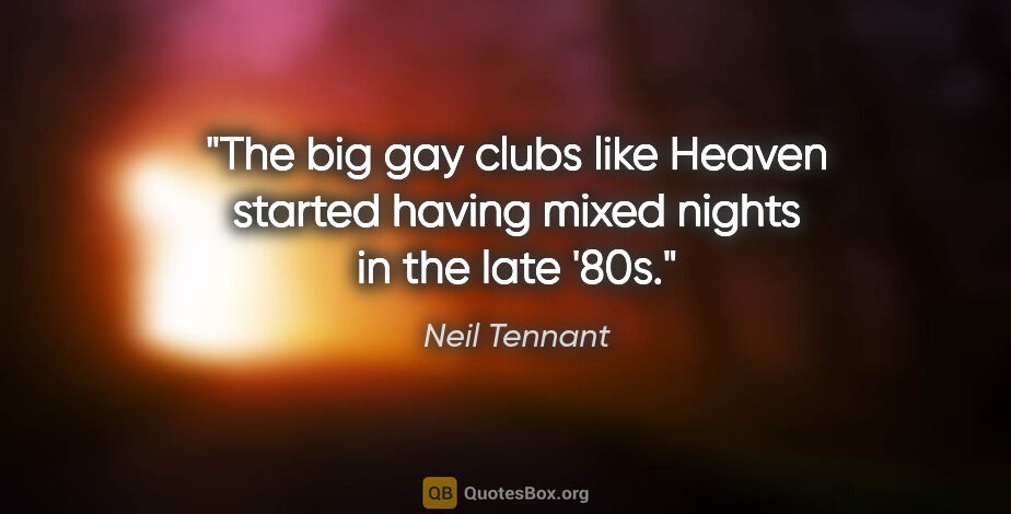 Neil Tennant quote: "The big gay clubs like Heaven started having mixed nights in..."