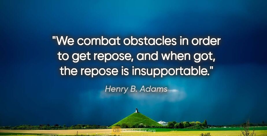 Henry B. Adams quote: "We combat obstacles in order to get repose, and when got, the..."