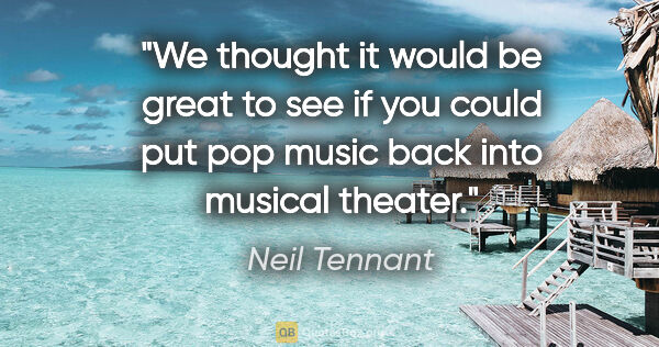 Neil Tennant quote: "We thought it would be great to see if you could put pop music..."