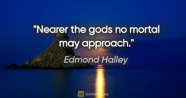 Edmond Halley quote: "Nearer the gods no mortal may approach."