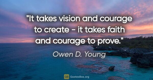 Owen D. Young quote: "It takes vision and courage to create - it takes faith and..."
