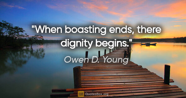 Owen D. Young quote: "When boasting ends, there dignity begins."