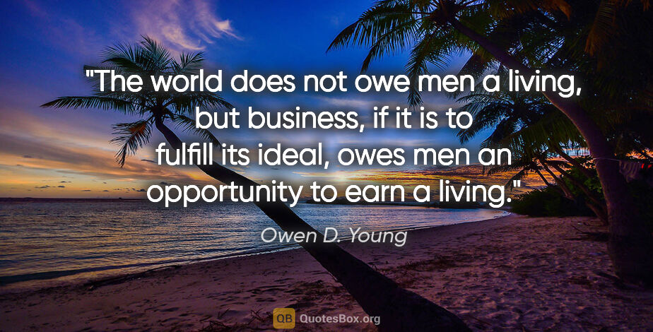 Owen D. Young quote: "The world does not owe men a living, but business, if it is to..."