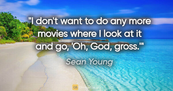 Sean Young quote: "I don't want to do any more movies where I look at it and go,..."