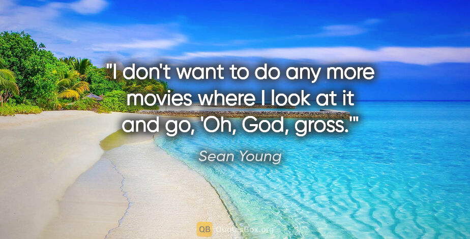 Sean Young quote: "I don't want to do any more movies where I look at it and go,..."