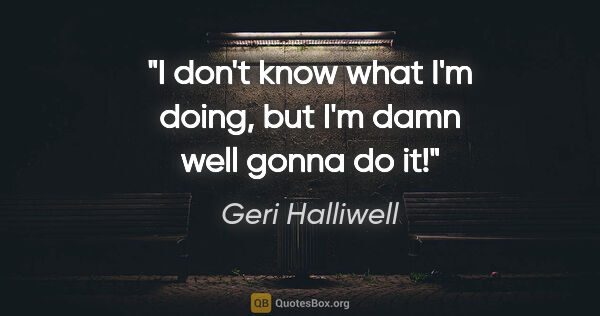 Geri Halliwell quote: "I don't know what I'm doing, but I'm damn well gonna do it!"