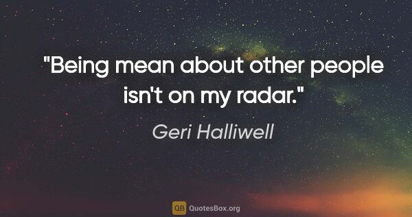 Geri Halliwell quote: "Being mean about other people isn't on my radar."