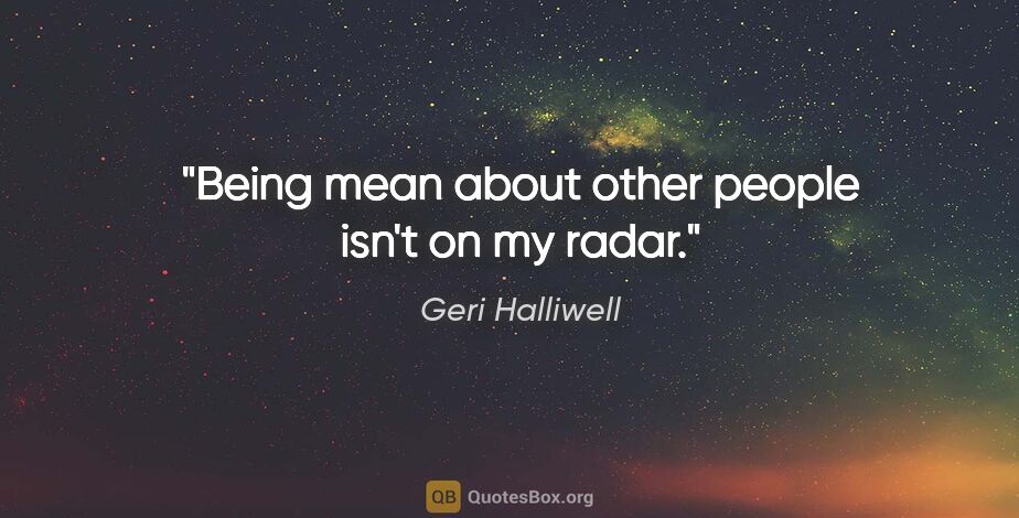 Geri Halliwell quote: "Being mean about other people isn't on my radar."