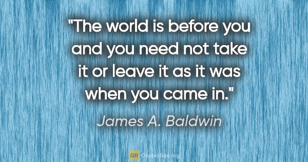 James A. Baldwin quote: "The world is before you and you need not take it or leave it..."