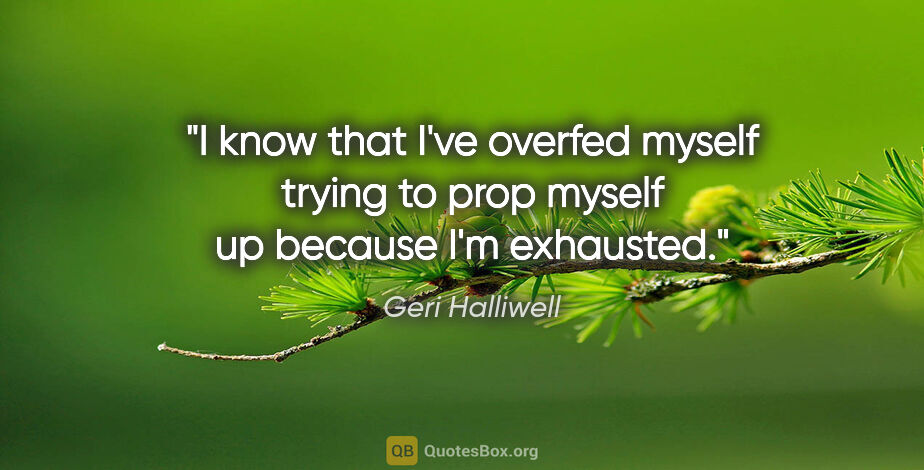 Geri Halliwell quote: "I know that I've overfed myself trying to prop myself up..."