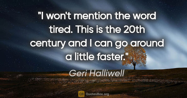 Geri Halliwell quote: "I won't mention the word tired. This is the 20th century and I..."