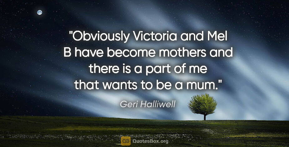 Geri Halliwell quote: "Obviously Victoria and Mel B have become mothers and there is..."