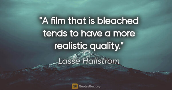 Lasse Hallstrom quote: "A film that is bleached tends to have a more realistic quality."