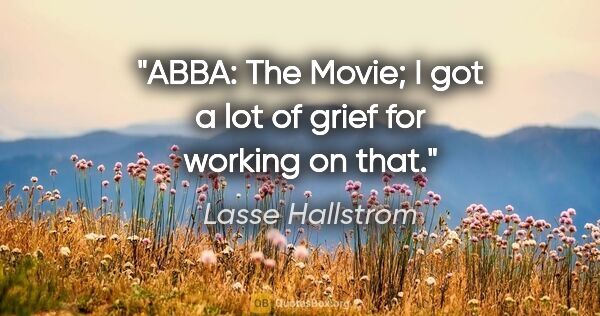 Lasse Hallstrom quote: "ABBA: The Movie; I got a lot of grief for working on that."