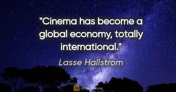 Lasse Hallstrom quote: "Cinema has become a global economy, totally international."