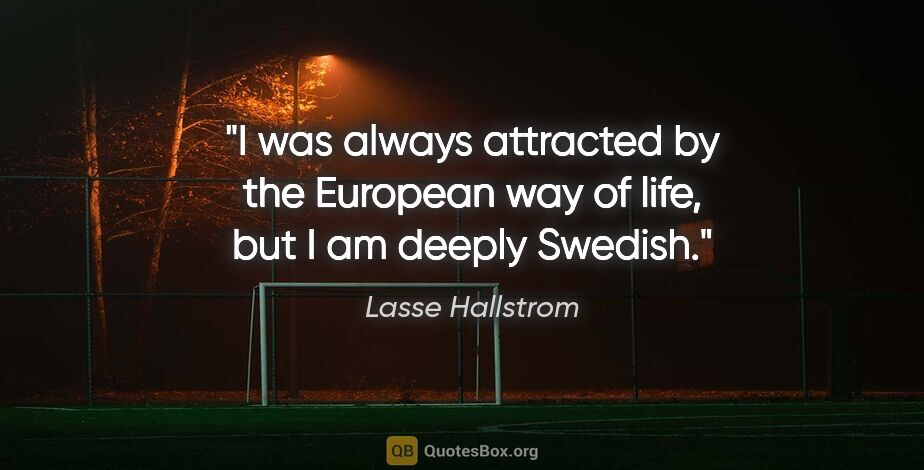 Lasse Hallstrom quote: "I was always attracted by the European way of life, but I am..."