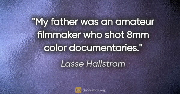 Lasse Hallstrom quote: "My father was an amateur filmmaker who shot 8mm color..."