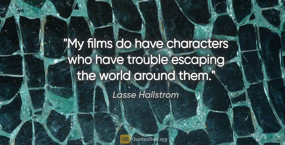 Lasse Hallstrom quote: "My films do have characters who have trouble escaping the..."