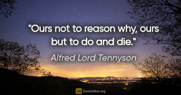 Alfred Lord Tennyson quote: "Ours not to reason why, ours but to do and die."