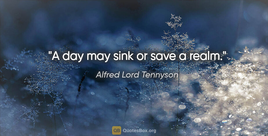 Alfred Lord Tennyson quote: "A day may sink or save a realm."