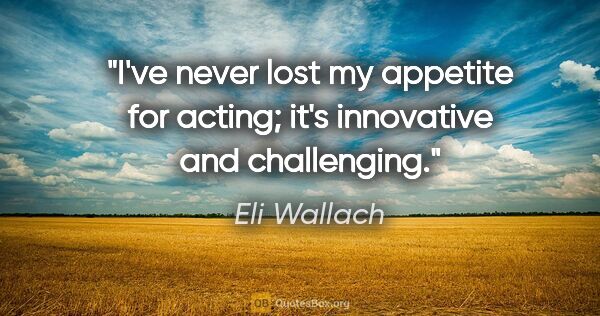 Eli Wallach quote: "I've never lost my appetite for acting; it's innovative and..."