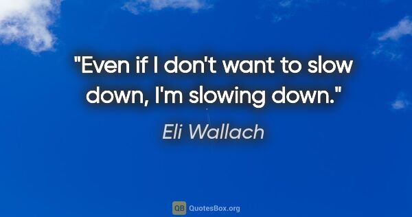 Eli Wallach quote: "Even if I don't want to slow down, I'm slowing down."