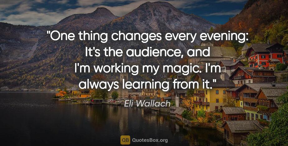 Eli Wallach quote: "One thing changes every evening: It's the audience, and I'm..."
