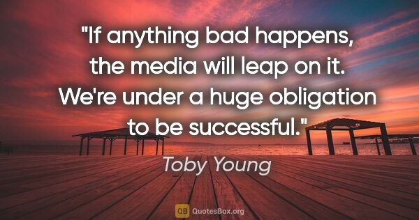 Toby Young quote: "If anything bad happens, the media will leap on it. We're..."