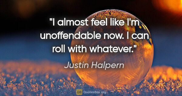 Justin Halpern quote: "I almost feel like I'm unoffendable now. I can roll with..."