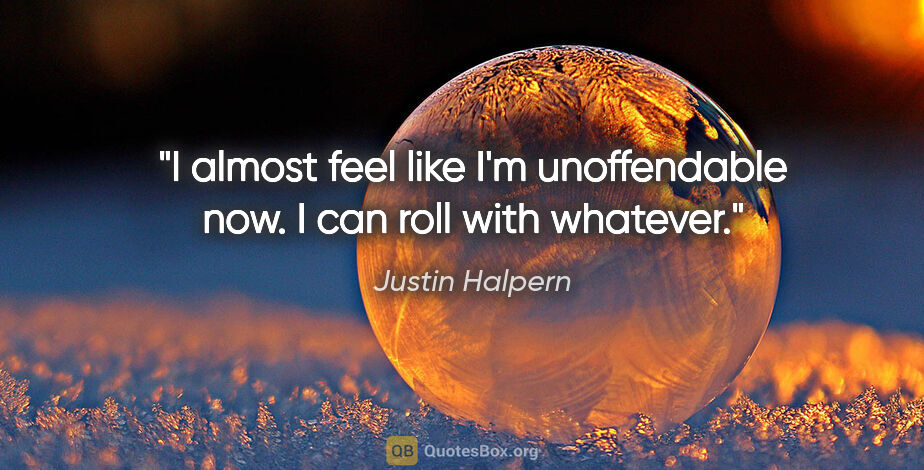 Justin Halpern quote: "I almost feel like I'm unoffendable now. I can roll with..."