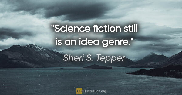 Sheri S. Tepper quote: "Science fiction still is an idea genre."
