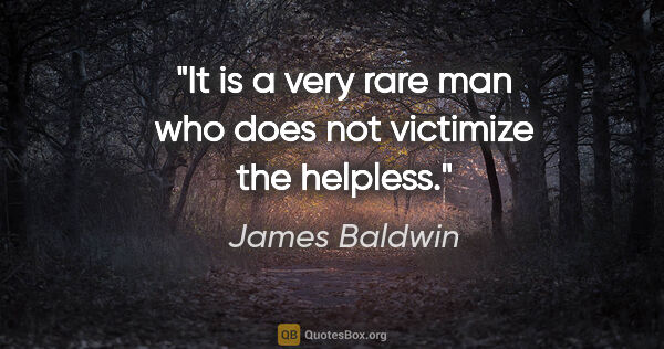 James Baldwin quote: "It is a very rare man who does not victimize the helpless."