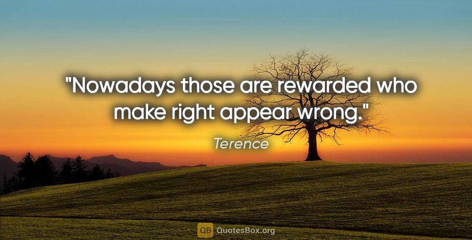 Terence quote: "Nowadays those are rewarded who make right appear wrong."