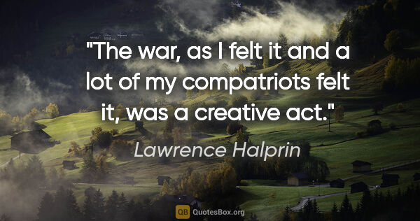 Lawrence Halprin quote: "The war, as I felt it and a lot of my compatriots felt it, was..."