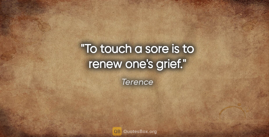 Terence quote: "To touch a sore is to renew one's grief."