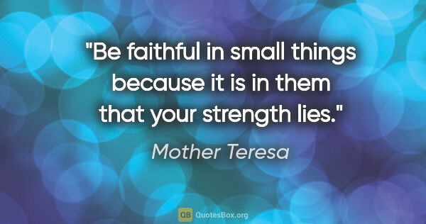 Mother Teresa quote: "Be faithful in small things because it is in them that your..."