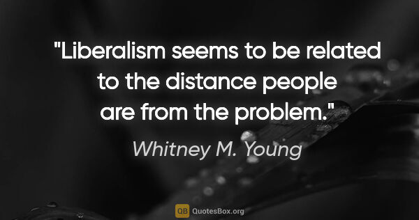 Whitney M. Young quote: "Liberalism seems to be related to the distance people are from..."