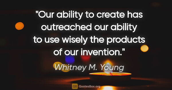 Whitney M. Young quote: "Our ability to create has outreached our ability to use wisely..."