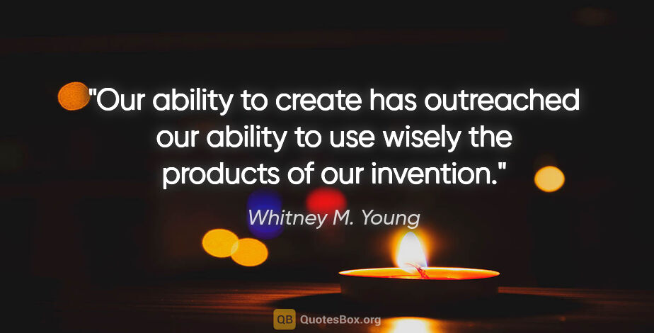 Whitney M. Young quote: "Our ability to create has outreached our ability to use wisely..."