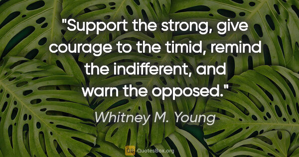 Whitney M. Young quote: "Support the strong, give courage to the timid, remind the..."