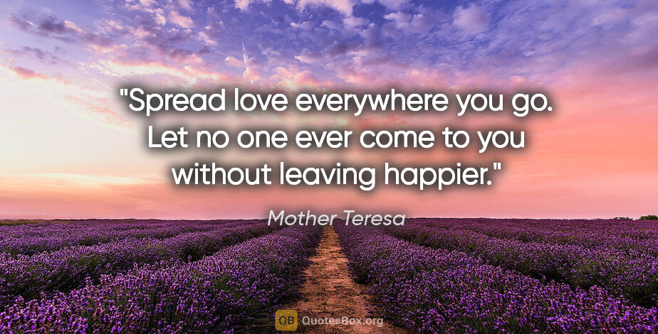 Mother Teresa quote: "Spread love everywhere you go. Let no one ever come to you..."