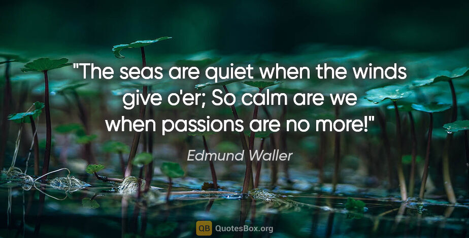 Edmund Waller quote: "The seas are quiet when the winds give o'er; So calm are we..."