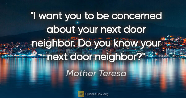 Mother Teresa quote: "I want you to be concerned about your next door neighbor. Do..."