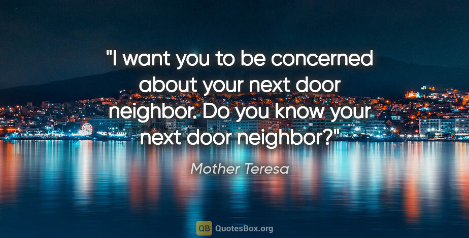 Mother Teresa quote: "I want you to be concerned about your next door neighbor. Do..."