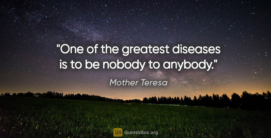 Mother Teresa quote: "One of the greatest diseases is to be nobody to anybody."