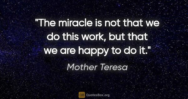 Mother Teresa quote: "The miracle is not that we do this work, but that we are happy..."