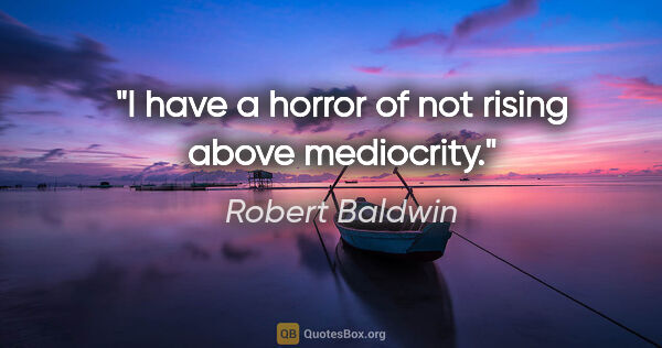 Robert Baldwin quote: "I have a horror of not rising above mediocrity."