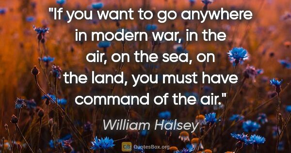 William Halsey quote: "If you want to go anywhere in modern war, in the air, on the..."